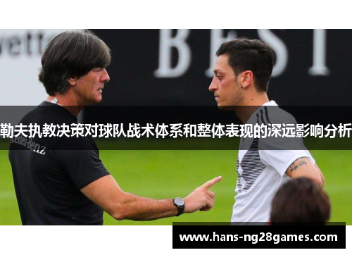 勒夫执教决策对球队战术体系和整体表现的深远影响分析 勒夫执教决策对球队战术体系和整体表现的深远影响分析