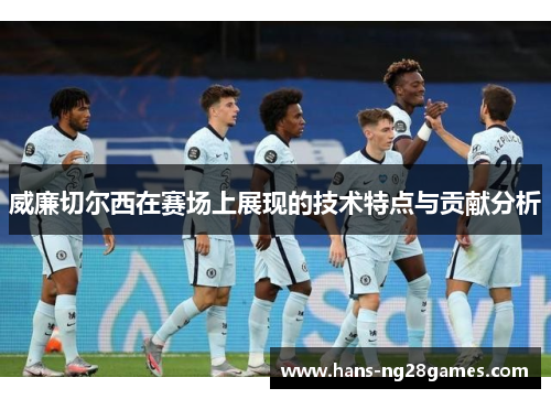 威廉切尔西在赛场上展现的技术特点与贡献分析 威廉切尔西在赛场上展现的技术特点与贡献分析