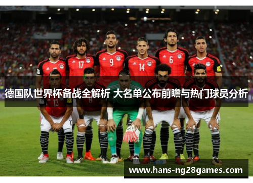 德国队世界杯备战全解析 大名单公布前瞻与热门球员分析