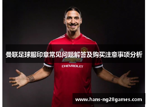 曼联足球服印章常见问题解答及购买注意事项分析