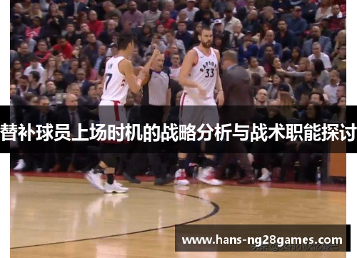 替补球员上场时机的战略分析与战术职能探讨 替补球员上场时机的战略分析与战术职能探讨