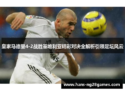 皇家马德里4-2战胜塞维利亚精彩对决全解析引领足坛风云