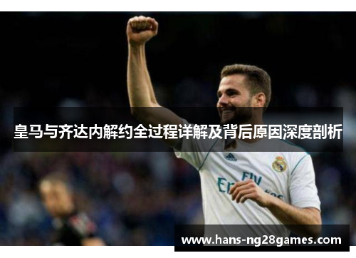 皇马与齐达内解约全过程详解及背后原因深度剖析