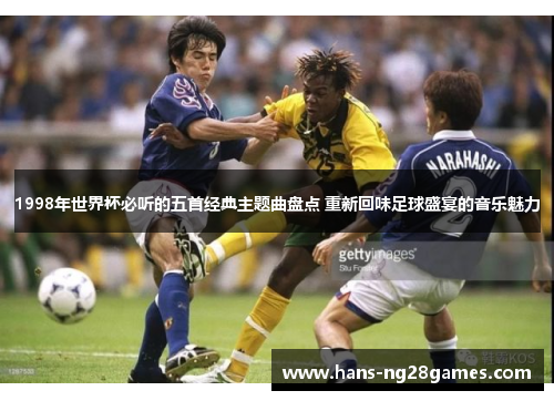 1998年世界杯必听的五首经典主题曲盘点 重新回味足球盛宴的音乐魅力 1998年世界杯必听的五首经典主题曲盘点 重新回味足球盛宴的音乐魅力