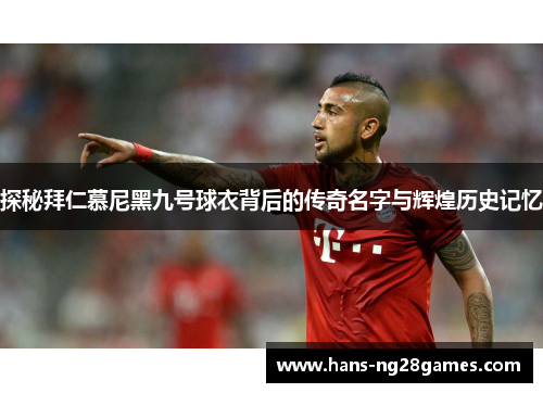 探秘拜仁慕尼黑九号球衣背后的传奇名字与辉煌历史记忆 探秘拜仁慕尼黑九号球衣背后的传奇名字与辉煌历史记忆