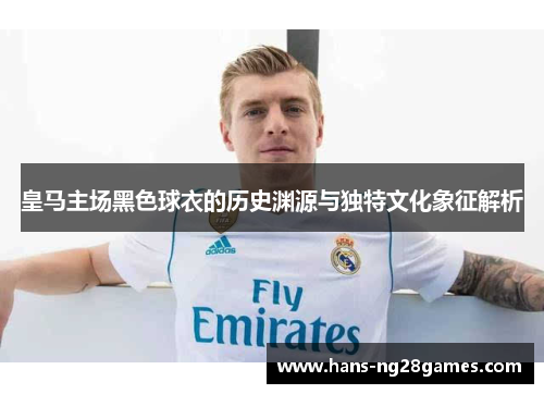 皇马主场黑色球衣的历史渊源与独特文化象征解析