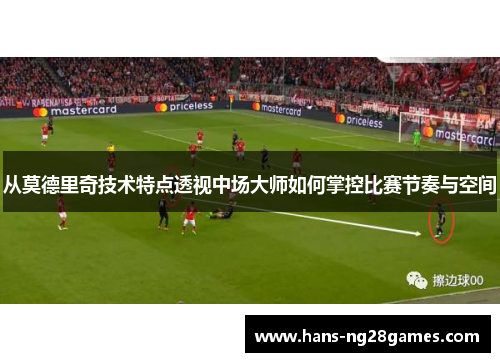 从莫德里奇技术特点透视中场大师如何掌控比赛节奏与空间