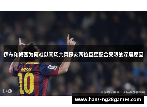 伊布和梅西为何难以同场共舞探究两位巨星配合受限的深层原因 伊布和梅西为何难以同场共舞探究两位巨星配合受限的深层原因