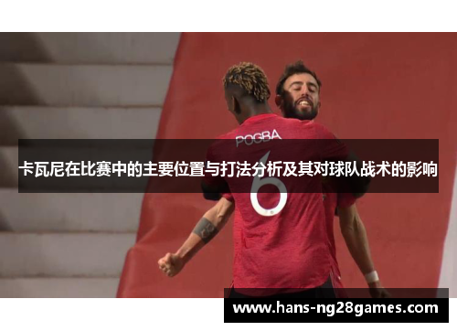 卡瓦尼在比赛中的主要位置与打法分析及其对球队战术的影响 卡瓦尼在比赛中的主要位置与打法分析及其对球队战术的影响