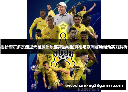 揭秘摩尔多瓦谢里夫足球俱乐部背后崛起真相与欧洲赛场强劲实力解析 揭秘摩尔多瓦谢里夫足球俱乐部背后崛起真相与欧洲赛场强劲实力解析