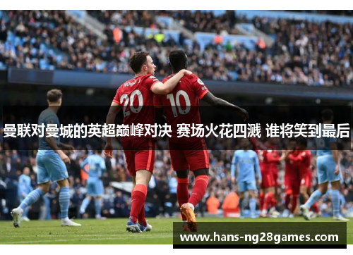 曼联对曼城的英超巅峰对决 赛场火花四溅 谁将笑到最后 曼联对曼城的英超巅峰对决 赛场火花四溅 谁将笑到最后