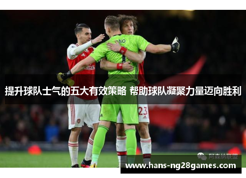 提升球队士气的五大有效策略 帮助球队凝聚力量迈向胜利 提升球队士气的五大有效策略 帮助球队凝聚力量迈向胜利