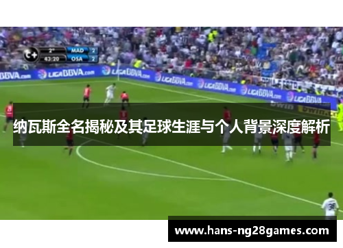 纳瓦斯全名揭秘及其足球生涯与个人背景深度解析 纳瓦斯全名揭秘及其足球生涯与个人背景深度解析