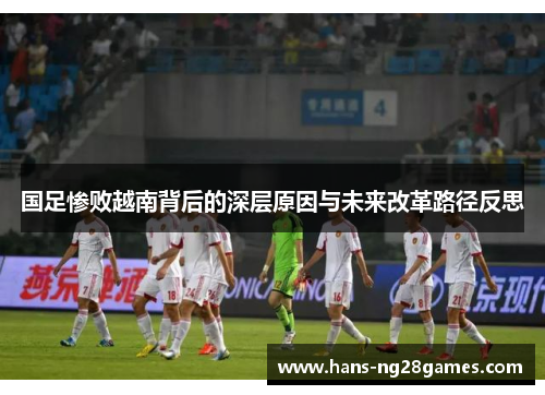 国足惨败越南背后的深层原因与未来改革路径反思 国足惨败越南背后的深层原因与未来改革路径反思