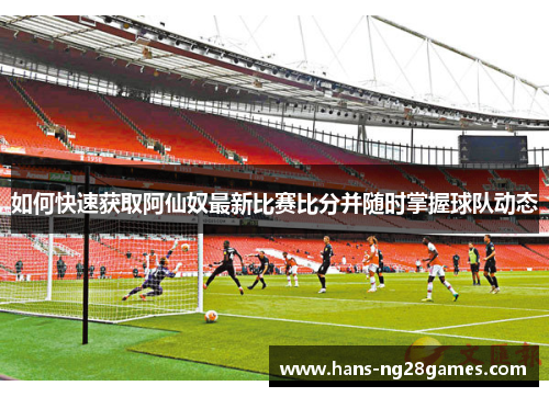 如何快速获取阿仙奴最新比赛比分并随时掌握球队动态