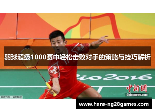 羽球超级1000赛中轻松击败对手的策略与技巧解析