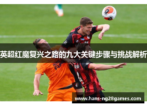 英超红魔复兴之路的九大关键步骤与挑战解析 英超红魔复兴之路的九大关键步骤与挑战解析