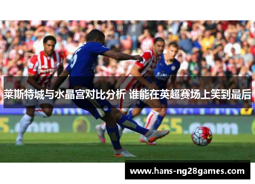莱斯特城与水晶宫对比分析 谁能在英超赛场上笑到最后 莱斯特城与水晶宫对比分析 谁能在英超赛场上笑到最后