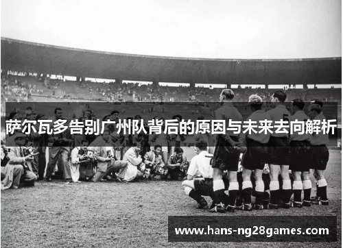 萨尔瓦多告别广州队背后的原因与未来去向解析 萨尔瓦多告别广州队背后的原因与未来去向解析