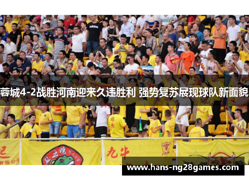 蓉城4-2战胜河南迎来久违胜利 强势复苏展现球队新面貌 蓉城4-2战胜河南迎来久违胜利 强势复苏展现球队新面貌