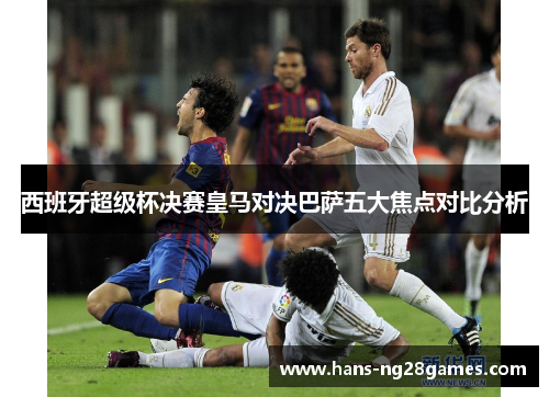 西班牙超级杯决赛皇马对决巴萨五大焦点对比分析