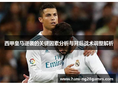 西甲皇马逆袭的关键因素分析与背后战术调整解析 西甲皇马逆袭的关键因素分析与背后战术调整解析