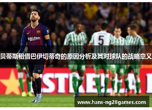 贝蒂斯租借巴伊切蒂奇的原因分析及其对球队的战略意义 贝蒂斯租借巴伊切蒂奇的原因分析及其对球队的战略意义
