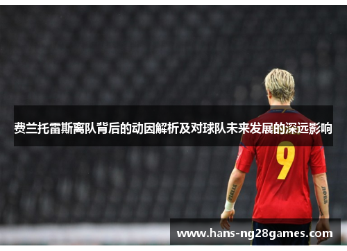 费兰托雷斯离队背后的动因解析及对球队未来发展的深远影响 费兰托雷斯离队背后的动因解析及对球队未来发展的深远影响