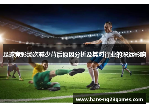 足球竞彩场次减少背后原因分析及其对行业的深远影响 足球竞彩场次减少背后原因分析及其对行业的深远影响