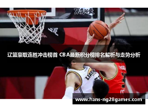 辽篮豪取连胜冲击榜首 CBA最新积分榜排名解析与走势分析 辽篮豪取连胜冲击榜首 CBA最新积分榜排名解析与走势分析