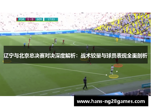 辽宁与北京总决赛对决深度解析:战术较量与球员表现全面剖析 辽宁与北京总决赛对决深度解析:战术较量与球员表现全面剖析