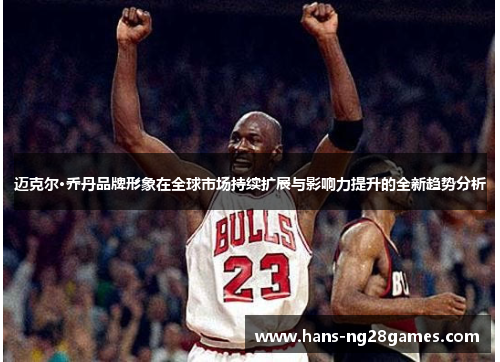 迈克尔·乔丹品牌形象在全球市场持续扩展与影响力提升的全新趋势分析 迈克尔·乔丹品牌形象在全球市场持续扩展与影响力提升的全新趋势分析