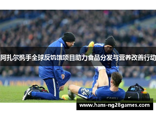 阿扎尔携手全球反饥饿项目助力食品分发与营养改善行动