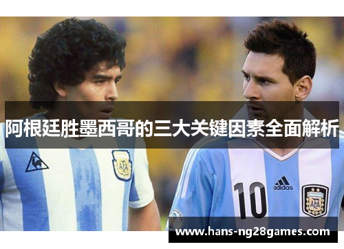 阿根廷胜墨西哥的三大关键因素全面解析