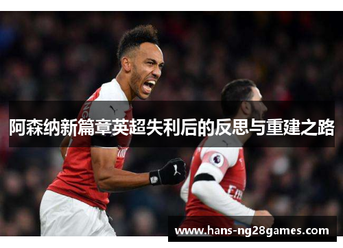 阿森纳新篇章英超失利后的反思与重建之路