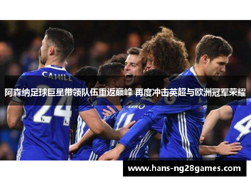 阿森纳足球巨星带领队伍重返巅峰 再度冲击英超与欧洲冠军荣耀 阿森纳足球巨星带领队伍重返巅峰 再度冲击英超与欧洲冠军荣耀