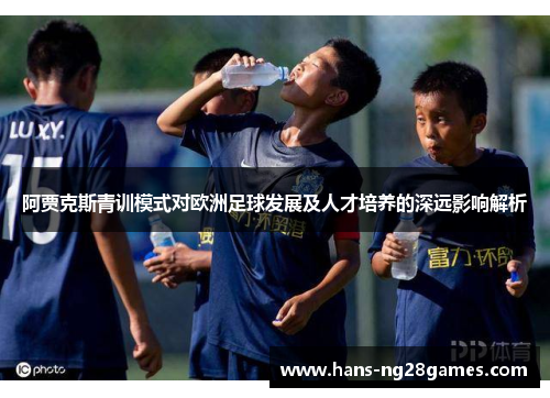 阿贾克斯青训模式对欧洲足球发展及人才培养的深远影响解析