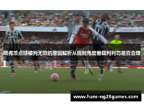 哈弗茨点球被判无效的原因解析从规则角度看裁判判罚是否合理