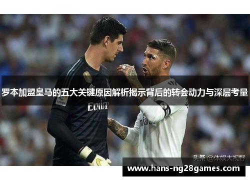 罗本加盟皇马的五大关键原因解析揭示背后的转会动力与深层考量