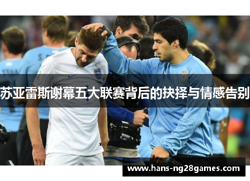 苏亚雷斯谢幕五大联赛背后的抉择与情感告别 苏亚雷斯谢幕五大联赛背后的抉择与情感告别