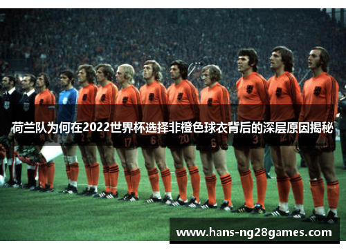 荷兰队为何在2022世界杯选择非橙色球衣背后的深层原因揭秘