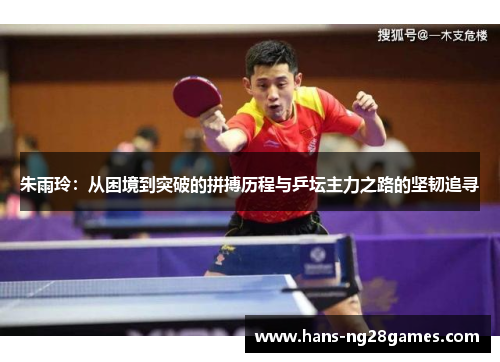 朱雨玲：从困境到突破的拼搏历程与乒坛主力之路的坚韧追寻