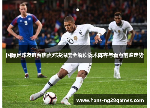 国际足球友谊赛焦点对决深度全解读战术阵容与看点前瞻走势