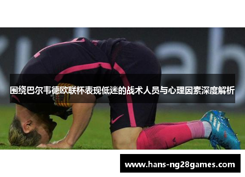 围绕巴尔韦德欧联杯表现低迷的战术人员与心理因素深度解析