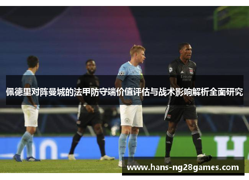 佩德里对阵曼城的法甲防守端价值评估与战术影响解析全面研究 佩德里对阵曼城的法甲防守端价值评估与战术影响解析全面研究